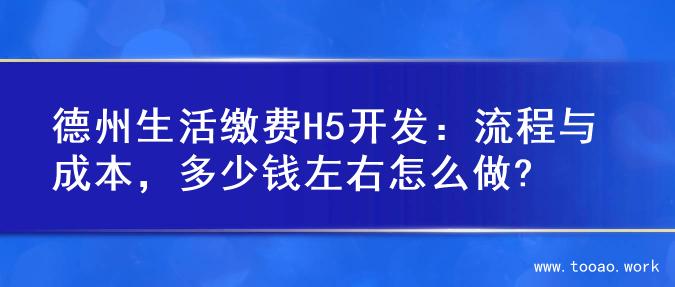 德州生活缴费H5开发：流程与成本，多少钱左右怎么做?