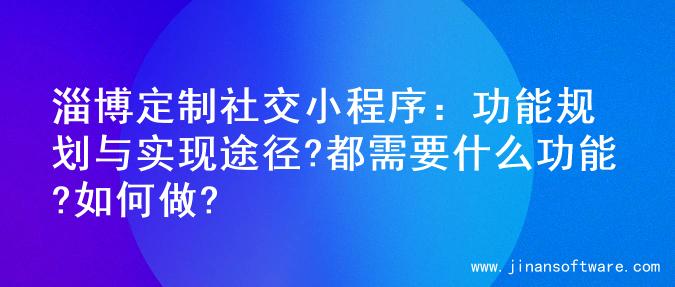 淄博定制社交小程序：功能规划与实现途径?都需要什么功能?如何做?