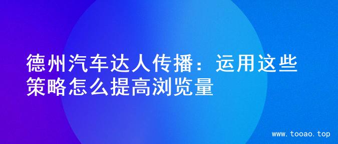 德州汽车达人传播：运用这些策略怎么提高浏览量