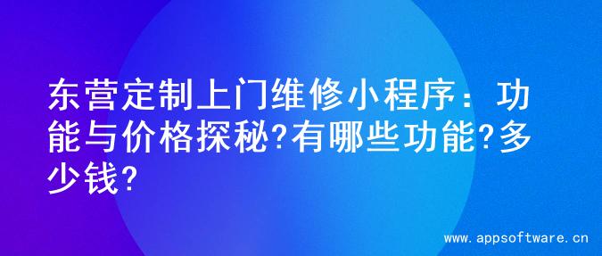 东营定制上门维修小程序：功能与价格探秘?有哪些功能?多少钱?