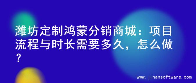 潍坊定制鸿蒙分销商城：项目流程与时长需要多久，怎么做？