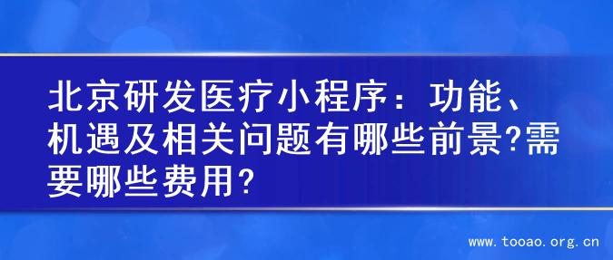 北京研发医疗小程序：功能、机遇及相关问题有哪些前景?需要哪些费用?