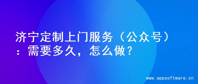 济宁定制上门服务（公众号）：需要多久，怎么做？