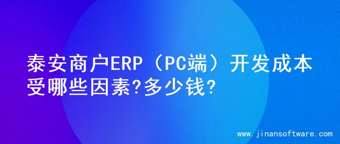 泰安商户ERP（PC端）开发成本受哪些因素?多少钱?