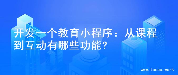 开发一个教育小程序：从课程到互动有哪些功能?
