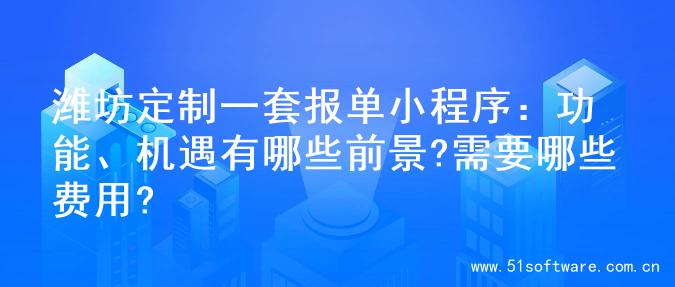 潍坊定制一套报单小程序：功能、机遇有哪些前景?需要哪些费用?
