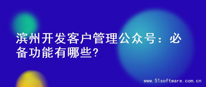 滨州开发客户管理公众号：必备功能有哪些?
