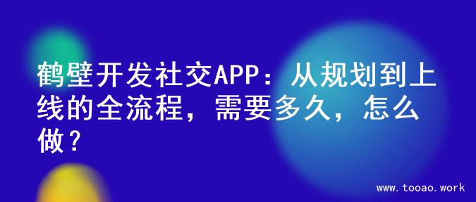 鹤壁开发社交APP：从规划到上线的全流程，需要多久，怎么做？