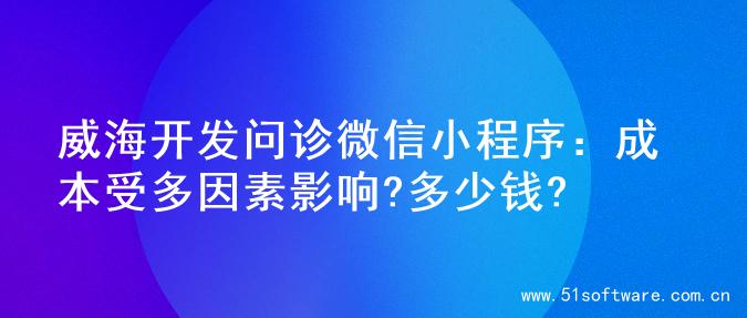 威海开发问诊微信小程序：成本受多因素影响?多少钱?