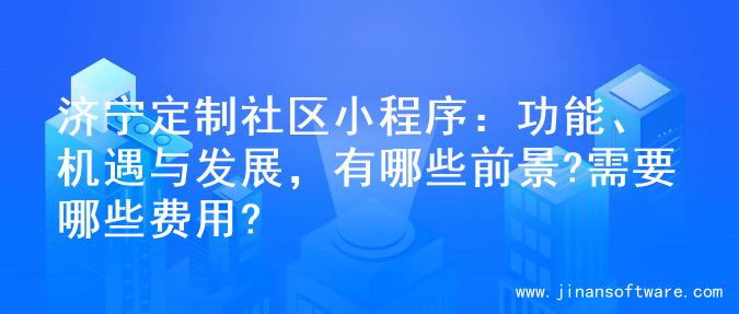 济宁定制社区小程序：功能、机遇与发展，有哪些前景?需要哪些费用?