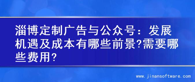 淄博定制广告与公众号：发展机遇及成本有哪些前景?需要哪些费用?