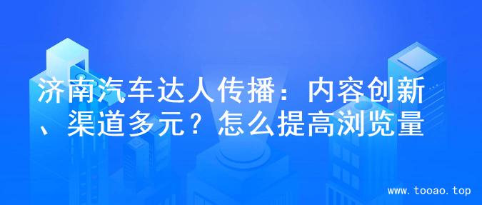 济南汽车达人传播：内容创新、渠道多元？怎么提高浏览量