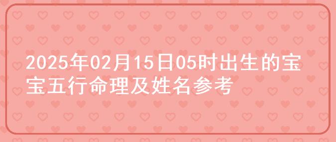 2025年02月15日05时出生的宝宝五行命理及姓名参考