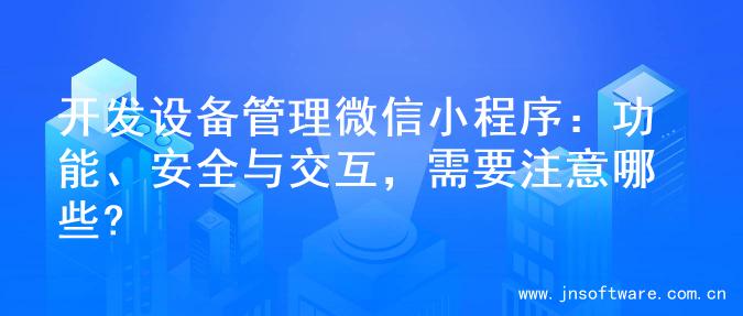 开发设备管理微信小程序：功能、安全与交互，需要注意哪些?