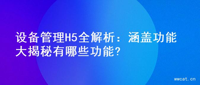 设备管理H5全解析：涵盖功能大揭秘有哪些功能?