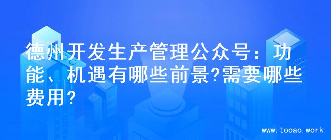 德州开发生产管理公众号：功能、机遇有哪些前景?需要哪些费用?