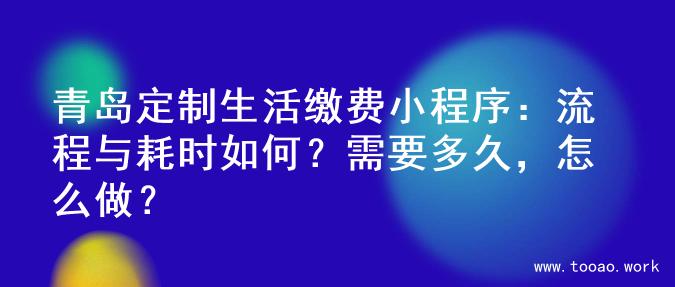 青岛定制生活缴费小程序：流程与耗时如何？需要多久，怎么做？