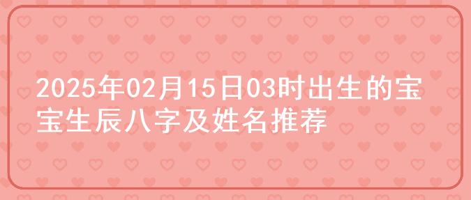 2025年02月15日03时出生的宝宝生辰八字及姓名推荐