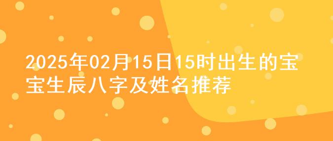 2025年02月15日15时出生的宝宝生辰八字及姓名推荐