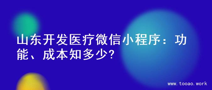 山东开发医疗微信小程序：功能、成本知多少?