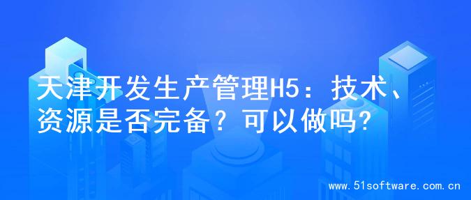天津开发生产管理H5：技术、资源是否完备？可以做吗?