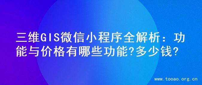 三维GIS微信小程序全解析：功能与价格有哪些功能?多少钱?