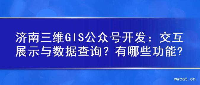 济南三维GIS公众号开发：交互展示与数据查询？有哪些功能?