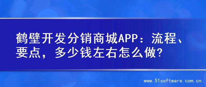 鹤壁开发分销商城APP：流程、要点，多少钱左右怎么做?