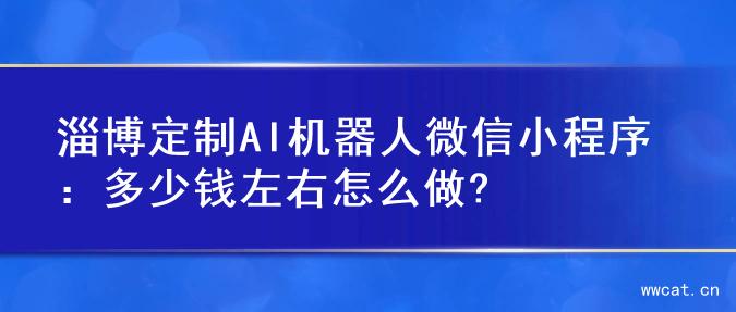 淄博定制AI机器人微信小程序：多少钱左右怎么做?