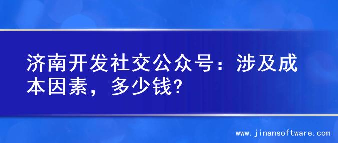 济南开发社交公众号：涉及成本因素，多少钱?