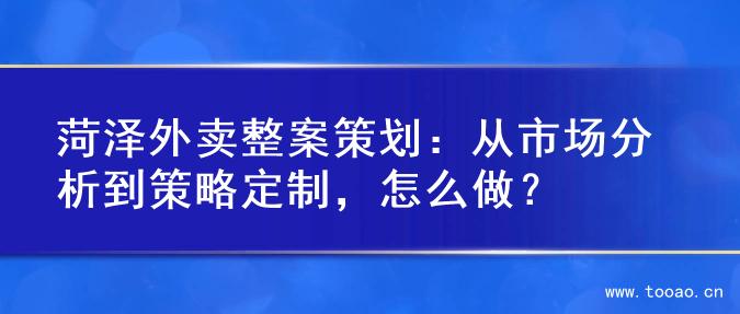 菏泽外卖整案策划：从市场分析到策略定制，怎么做？