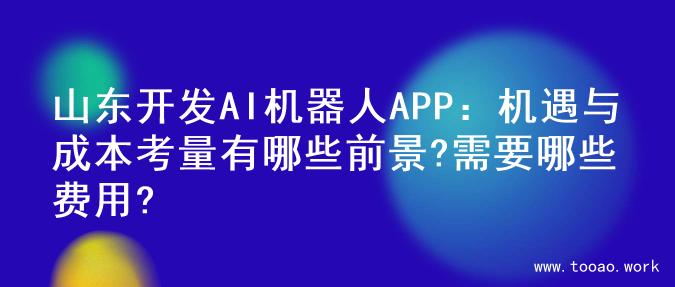 山东开发AI机器人APP：机遇与成本考量有哪些前景?需要哪些费用?