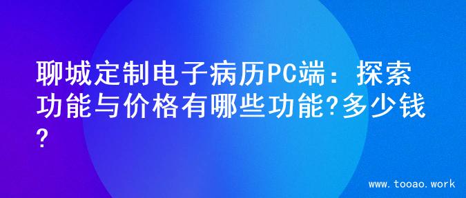 聊城定制电子病历PC端：探索功能与价格有哪些功能?多少钱?