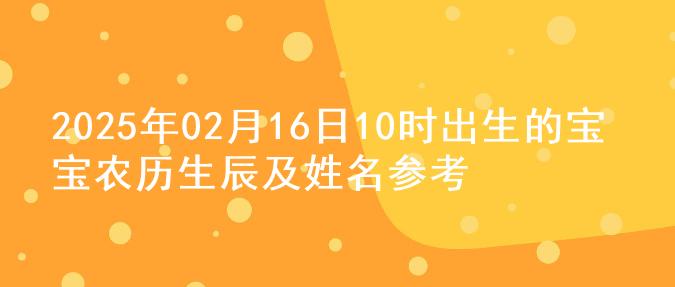 2025年02月16日10时出生的宝宝农历生辰及姓名参考