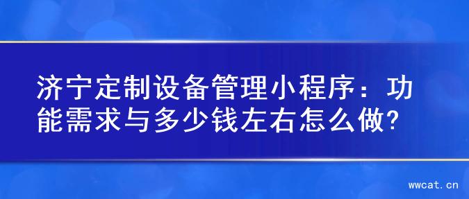 济宁定制设备管理小程序：功能需求与多少钱左右怎么做?