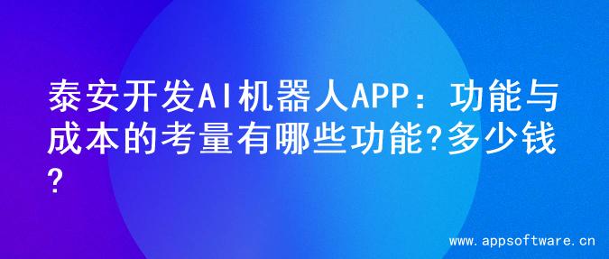 泰安开发AI机器人APP：功能与成本的考量有哪些功能?多少钱?
