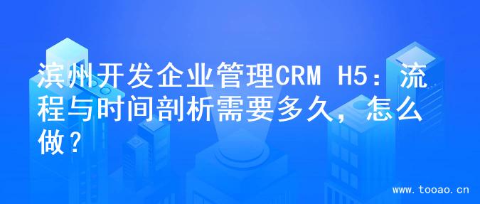滨州开发企业管理CRM H5：流程与时间剖析需要多久，怎么做？