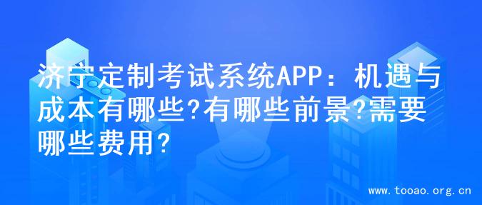 济宁定制考试系统APP：机遇与成本有哪些?有哪些前景?需要哪些费用?