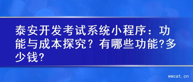 泰安开发考试系统小程序：功能与成本探究？有哪些功能?多少钱?