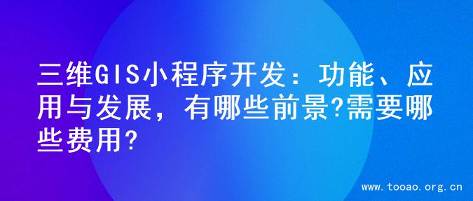 三维GIS小程序开发：功能、应用与发展，有哪些前景?需要哪些费用?