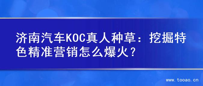 济南汽车KOC真人种草：挖掘特色精准营销怎么爆火？