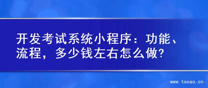 开发考试系统小程序：功能、流程，多少钱左右怎么做?