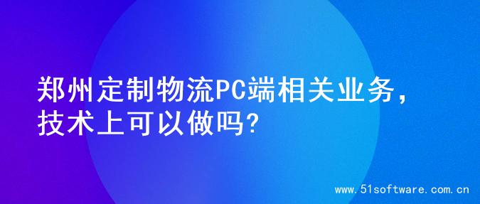 郑州定制物流PC端相关业务，技术上可以做吗?