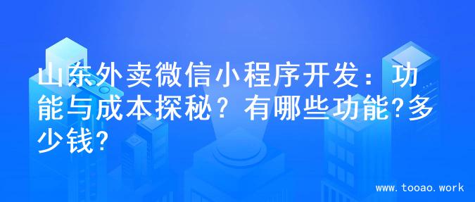 山东外卖微信小程序开发：功能与成本探秘？有哪些功能?多少钱?