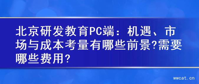 北京研发教育PC端：机遇、市场与成本考量有哪些前景?需要哪些费用?