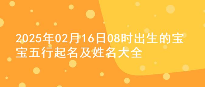 2025年02月16日08时出生的宝宝五行起名及姓名大全