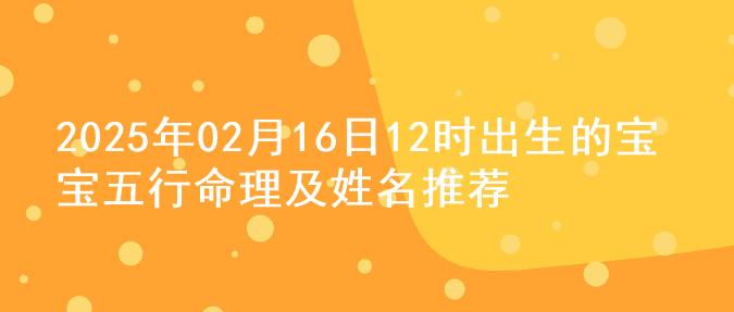 2025年02月16日12时出生的宝宝五行命理及姓名推荐