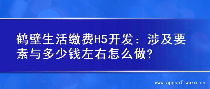 鹤壁生活缴费H5开发：涉及要素与多少钱左右怎么做?