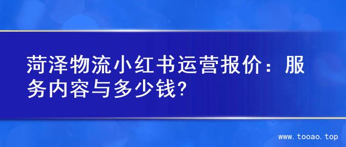 菏泽物流小红书运营报价：服务内容与多少钱?