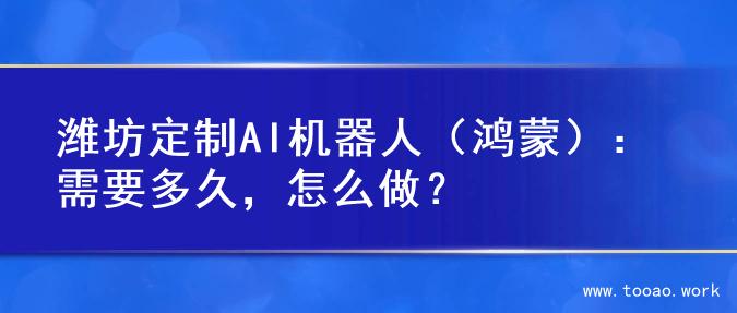潍坊定制AI机器人（鸿蒙）：需要多久，怎么做？